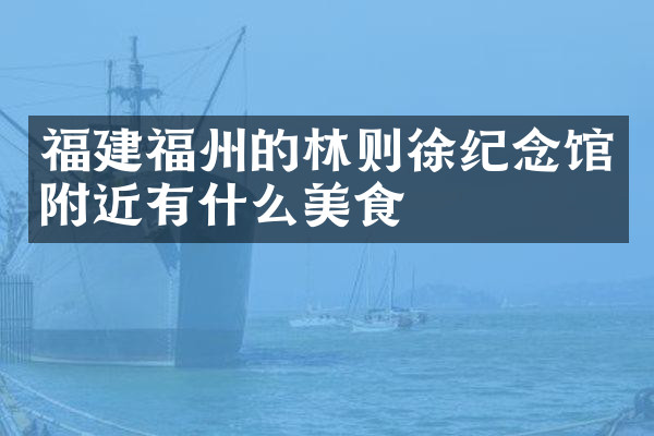 福建福州的林则徐纪念馆附近有什么美食