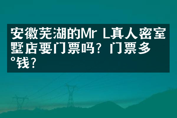安徽芜湖的Mr L真人密室别墅店要门票吗？门票多少钱？