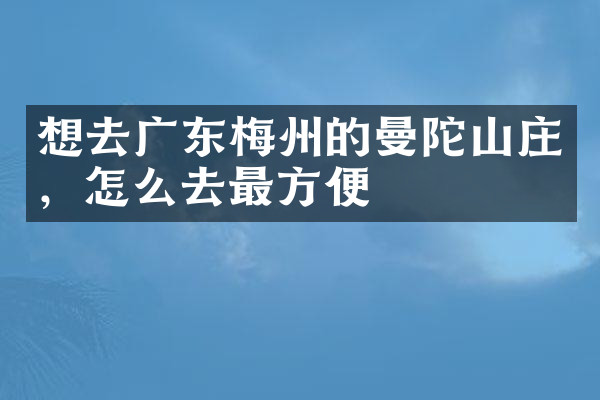 想去广东梅州的曼陀山庄，怎么去最方便