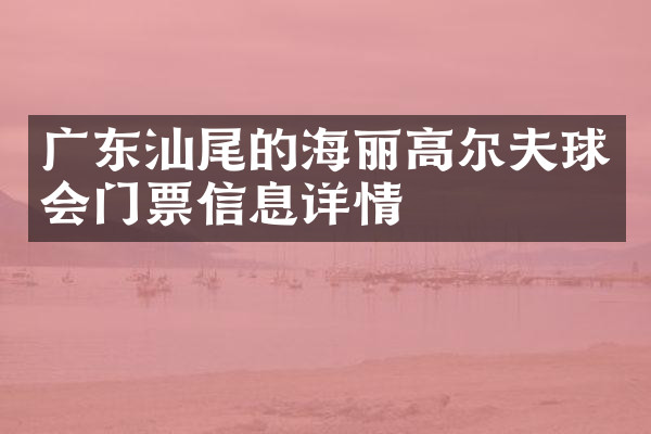 广东汕尾的海丽高尔夫球会门票信息详情
