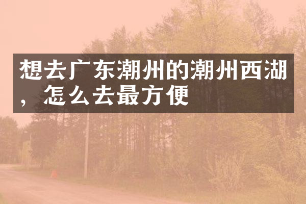 想去广东潮州的潮州西湖，怎么去最方便