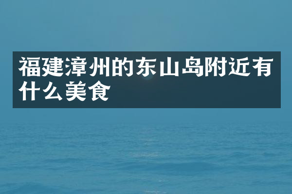 福建漳州的东山岛附近有什么美食