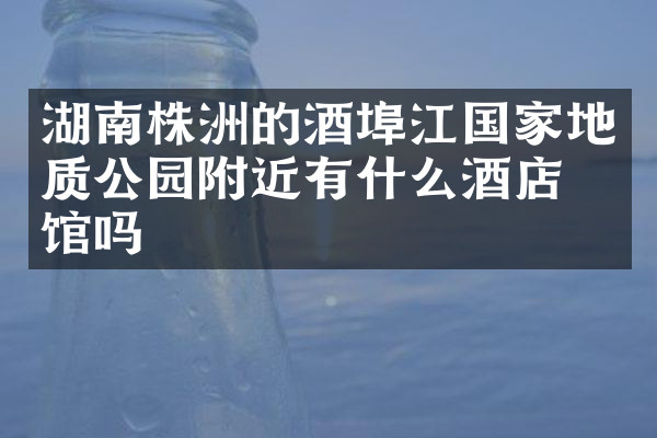 湖南株洲的酒埠江国家地质公园附近有什么酒店旅馆吗