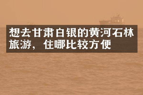 想去甘肃白银的黄河石林旅游，住哪比较方便
