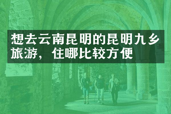 想去云南昆明的昆明九乡旅游，住哪比较方便