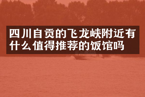 四川自贡的飞龙峡附近有什么值得推荐的饭馆吗
