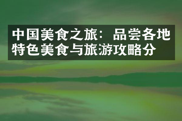 中国美食之旅：品尝各地特色美食与旅游攻略分享