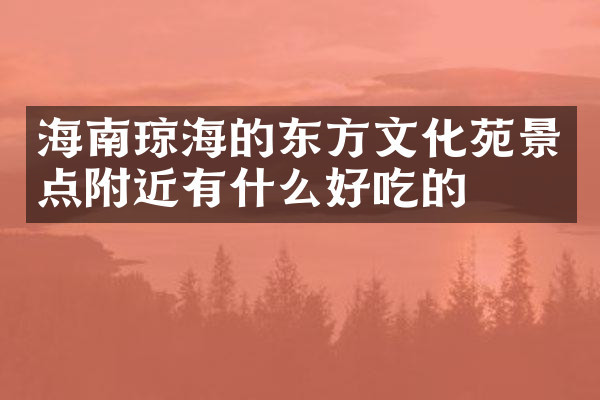 海南琼海的东方文化苑景点附近有什么好吃的