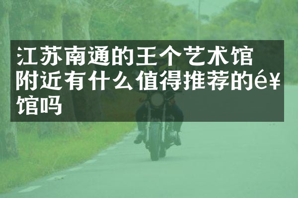 江苏南通的王个簃艺术馆附近有什么值得推荐的饭馆吗