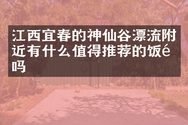 江西宜春的神仙谷漂流附近有什么值得推荐的饭馆吗