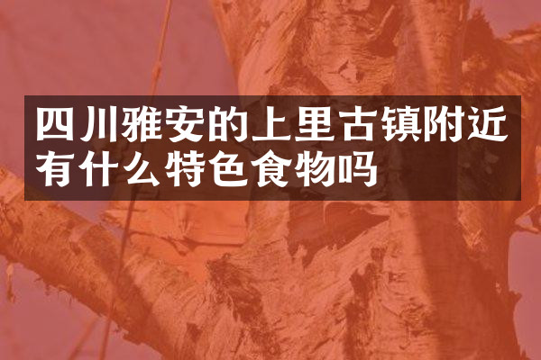 四川雅安的上里古镇附近有什么特色食物吗