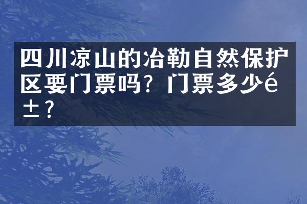 四川凉山的冶勒自然保护区要门票吗？门票多少钱？