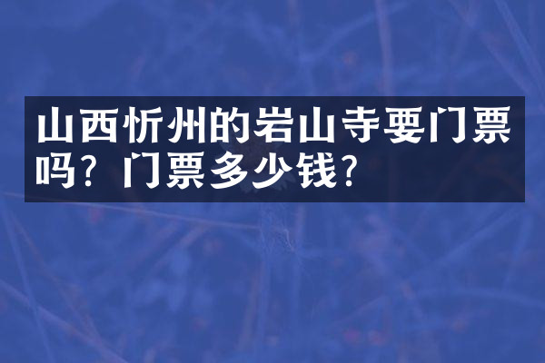 山西忻州的岩山寺要门票吗？门票多少钱？