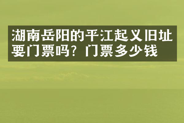湖南岳阳的平江起义旧址要门票吗？门票多少钱？