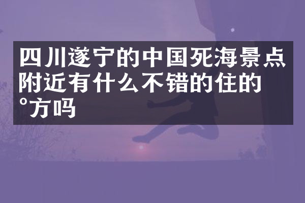 四川遂宁的中国死海景点附近有什么不错的住的地方吗