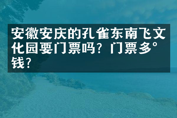 安徽安庆的孔雀东南飞文化园要门票吗？门票多少钱？