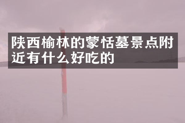 陕西榆林的蒙恬墓景点附近有什么好吃的
