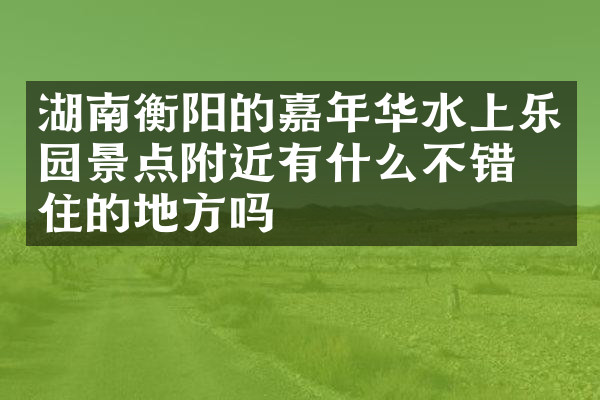 湖南衡阳的嘉年华水上乐园景点附近有什么不错的住的地方吗