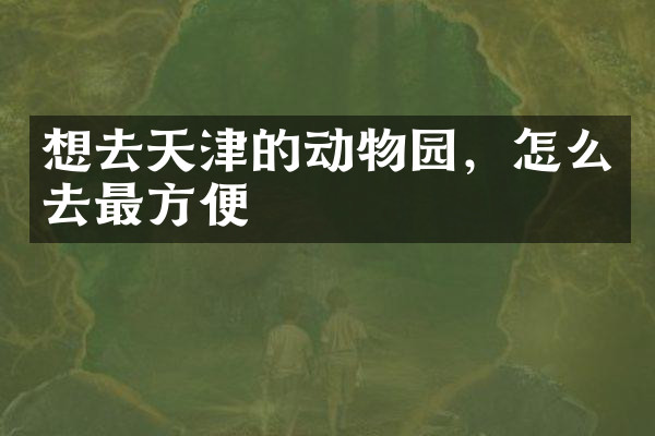 想去天津的动物园，怎么去最方便