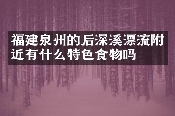 福建泉州的后深溪漂流附近有什么特色食物吗