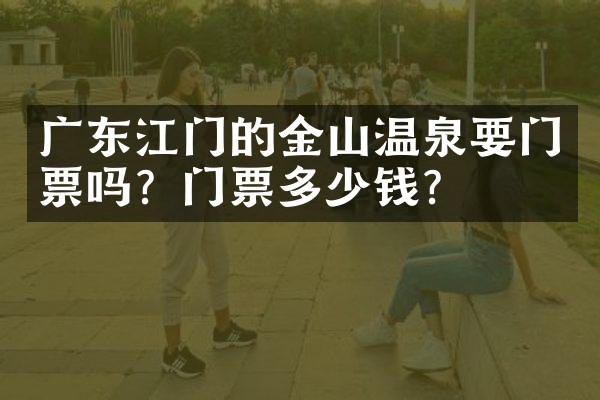 广东江门的金山温泉要门票吗？门票多少钱？