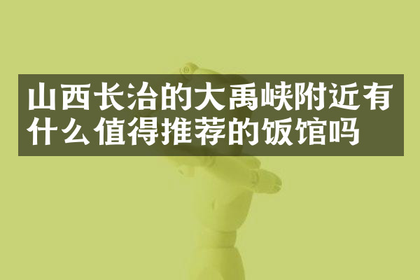 山西长治的大禹峡附近有什么值得推荐的饭馆吗