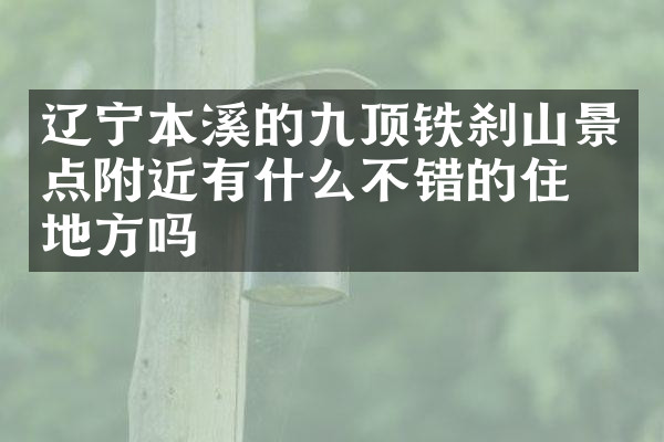 辽宁本溪的九顶铁刹山景点附近有什么不错的住的地方吗