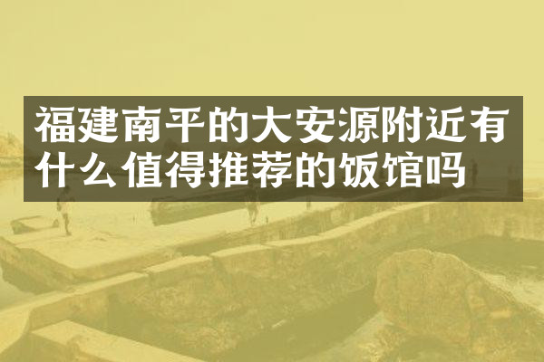 福建南平的大安源附近有什么值得推荐的饭馆吗