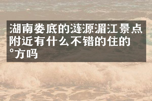 湖南娄底的涟源湄江景点附近有什么不错的住的地方吗