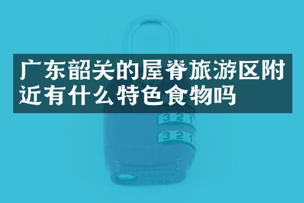 广东韶关的屋脊旅游区附近有什么特色食物吗
