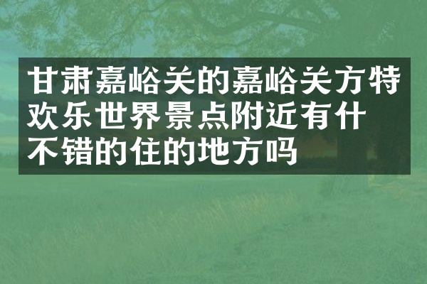 甘肃嘉峪关的嘉峪关方特欢乐世界景点附近有什么不错的住的地方吗