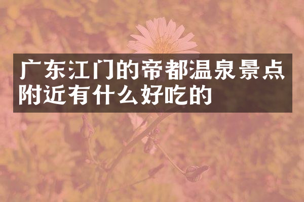广东江门的帝都温泉景点附近有什么好吃的