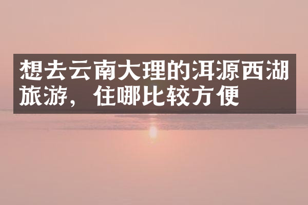 想去云南大理的洱源西湖旅游，住哪比较方便