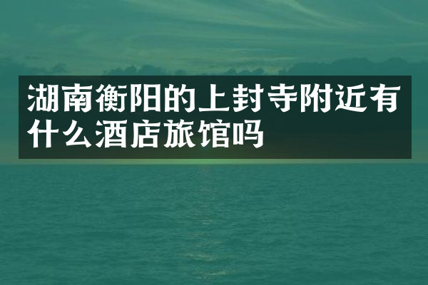 湖南衡阳的上封寺附近有什么酒店旅馆吗