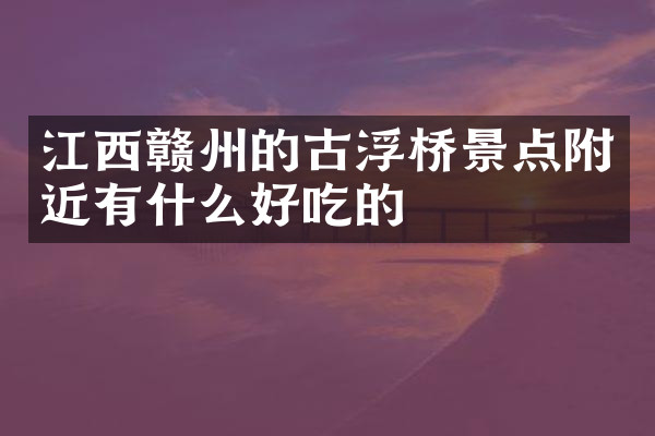 江西赣州的古浮桥景点附近有什么好吃的