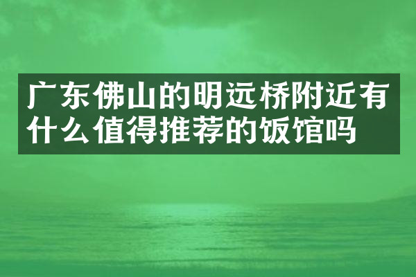 广东佛山的明远桥附近有什么值得推荐的饭馆吗