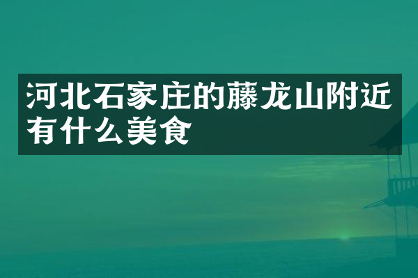河北石家庄的藤龙山附近有什么美食