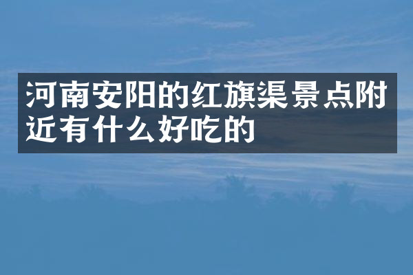 河南安阳的红旗渠景点附近有什么好吃的