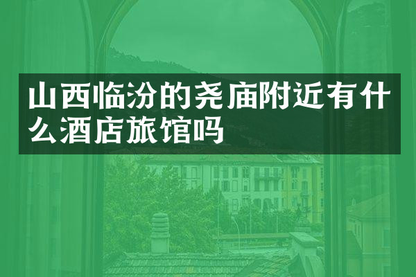 山西临汾的尧庙附近有什么酒店旅馆吗