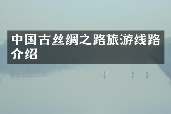 中国古丝绸之路旅游线路介绍