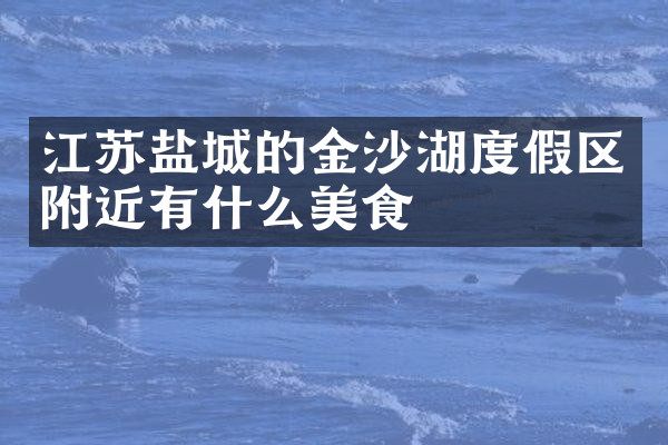 江苏盐城的金沙湖度假区附近有什么美食