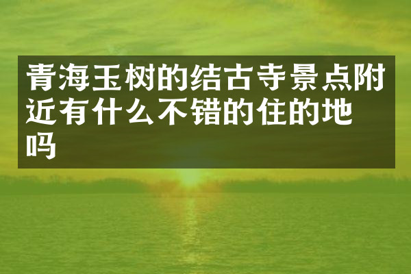 青海玉树的结古寺景点附近有什么不错的住的地方吗
