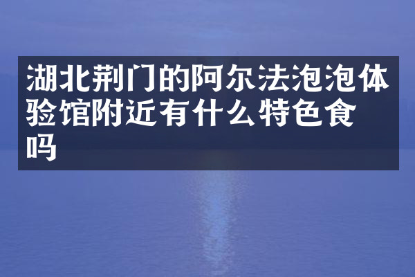 湖北荆门的阿尔法泡泡体验馆附近有什么特色食物吗