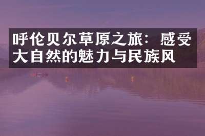 呼伦贝尔草原之旅：感受大自然的魅力与民族风情