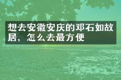 想去安徽安庆的邓石如故居，怎么去最方便