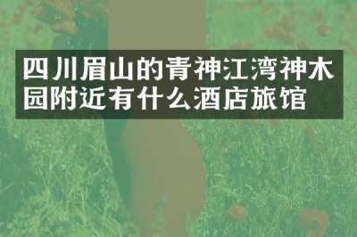 四川眉山的青神江湾神木园附近有什么酒店旅馆吗