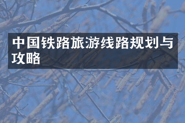 中国铁路旅游线路规划与攻略