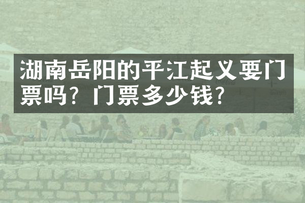 湖南岳阳的平江起义要门票吗？门票多少钱？