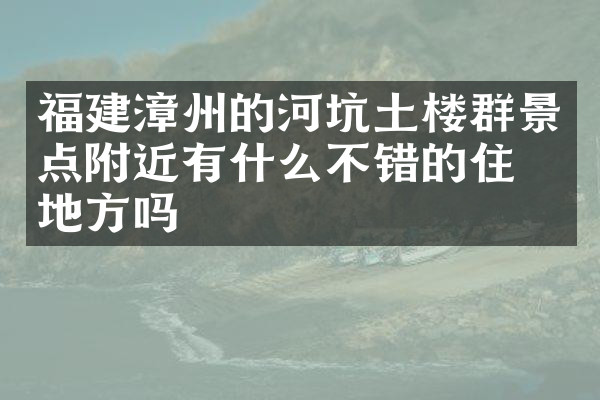 福建漳州的河坑土楼群景点附近有什么不错的住的地方吗