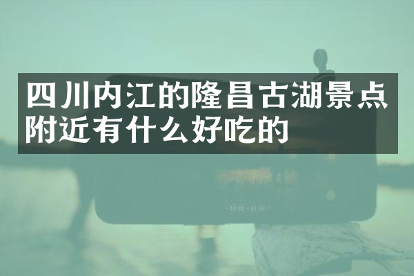 四川内江的隆昌古湖景点附近有什么好吃的
